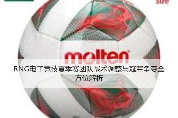RNG电子竞技夏季赛团队战术调整与冠军争夺全方位解析